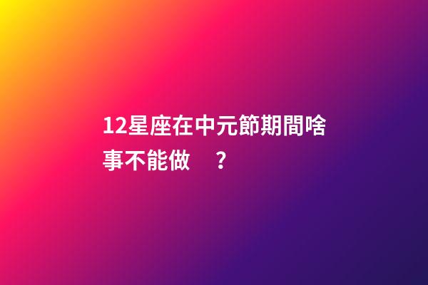 12星座在中元節期間啥事不能做？